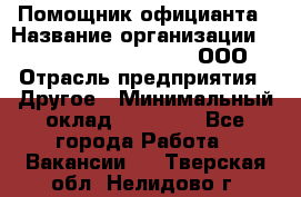 Помощник официанта › Название организации ­ Maximilian'S Brauerei, ООО › Отрасль предприятия ­ Другое › Минимальный оклад ­ 15 000 - Все города Работа » Вакансии   . Тверская обл.,Нелидово г.